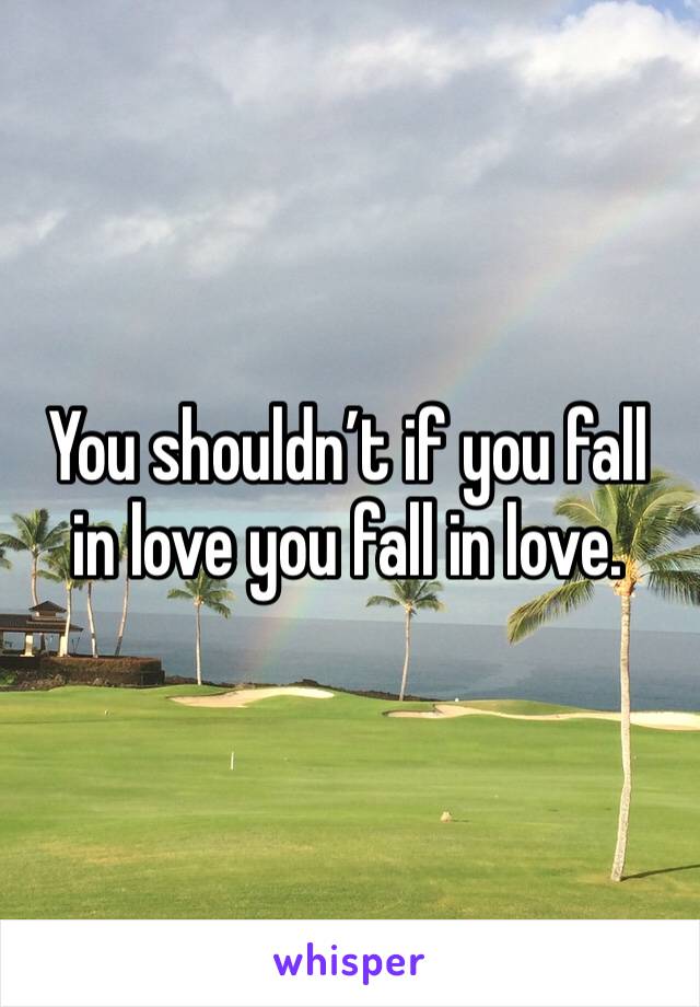 You shouldn’t if you fall in love you fall in love. 