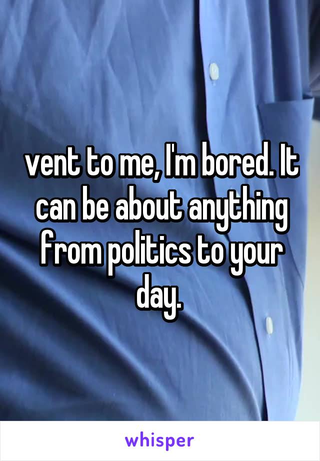 vent to me, I'm bored. It can be about anything from politics to your day. 