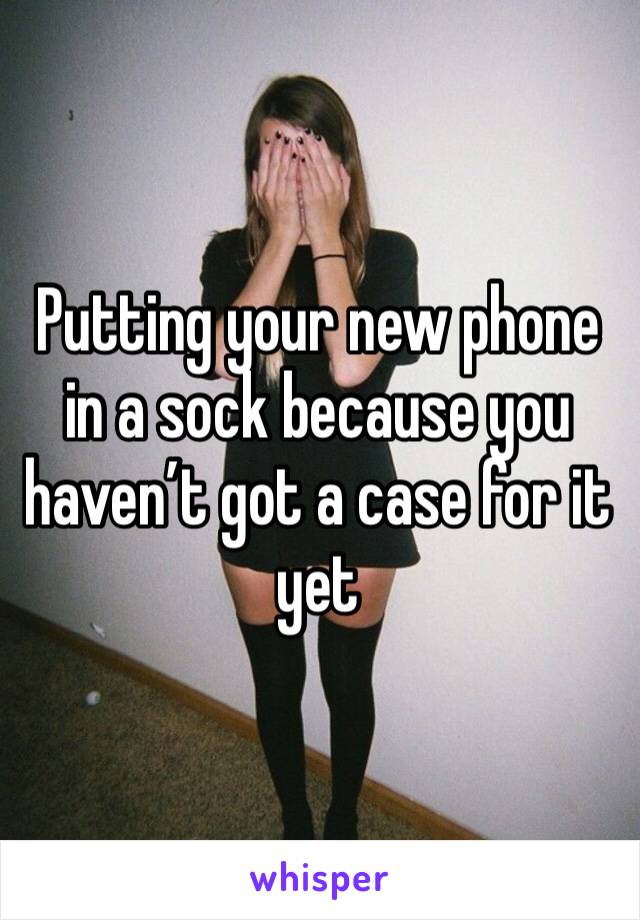 Putting your new phone in a sock because you haven’t got a case for it yet 