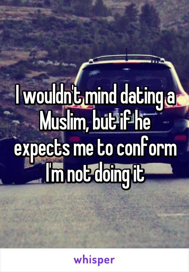 I wouldn't mind dating a Muslim, but if he expects me to conform I'm not doing it