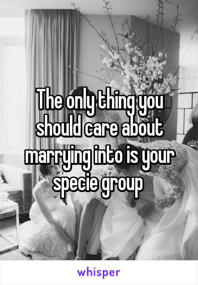 The only thing you should care about marrying into is your specie group 