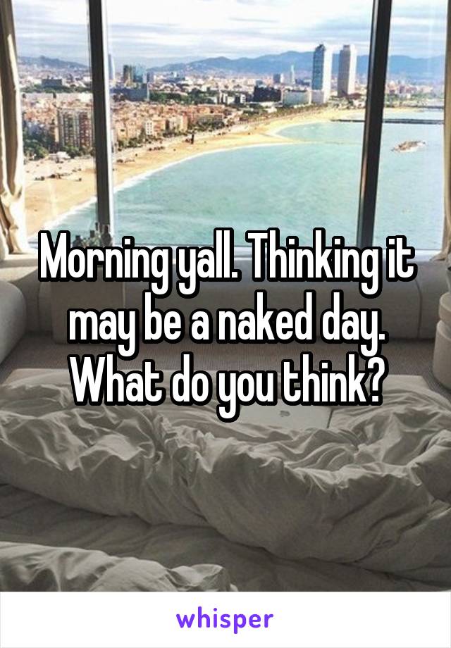 Morning yall. Thinking it may be a naked day. What do you think?