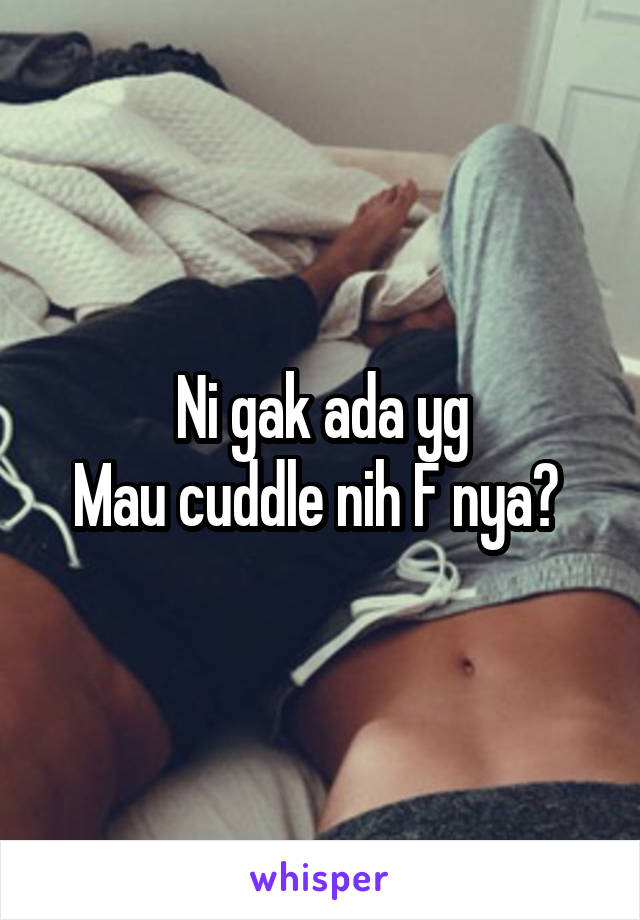 Ni gak ada yg
Mau cuddle nih F nya? 