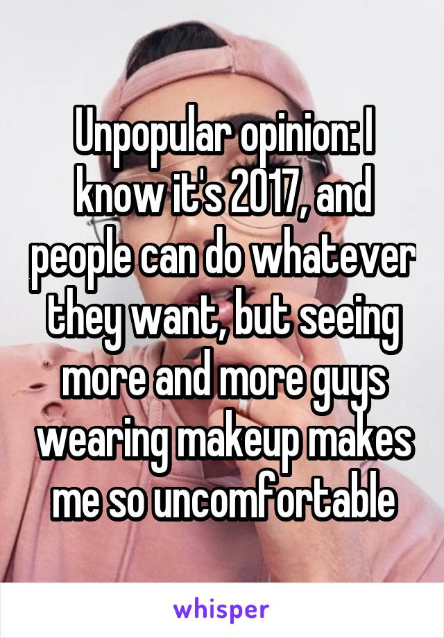 Unpopular opinion: I know it's 2017, and people can do whatever they want, but seeing more and more guys wearing makeup makes me so uncomfortable