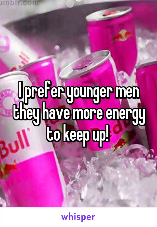 I prefer younger men they have more energy to keep up! 