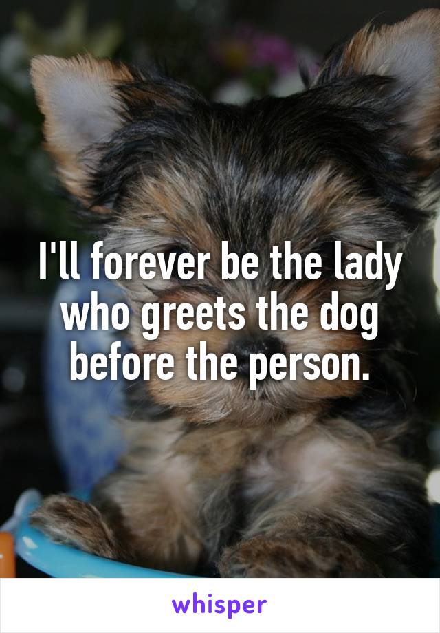 I'll forever be the lady who greets the dog before the person.