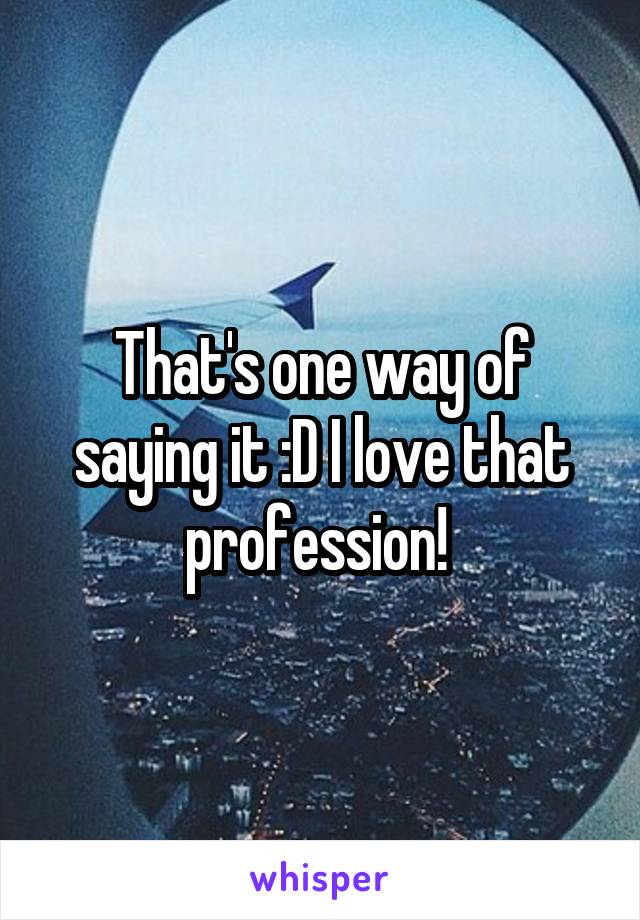 That's one way of saying it :D I love that profession! 