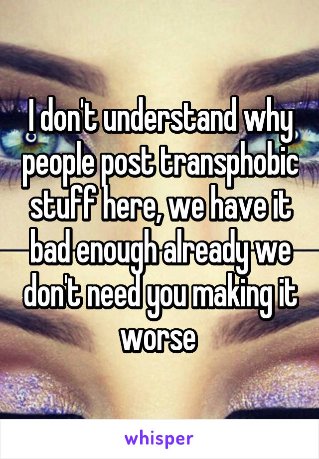 I don't understand why people post transphobic stuff here, we have it bad enough already we don't need you making it worse 