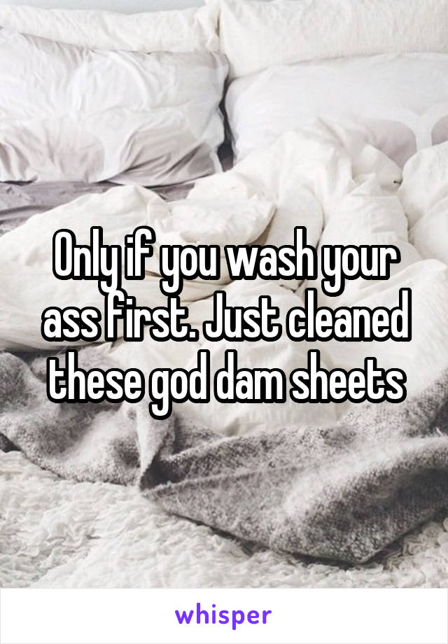 Only if you wash your ass first. Just cleaned these god dam sheets