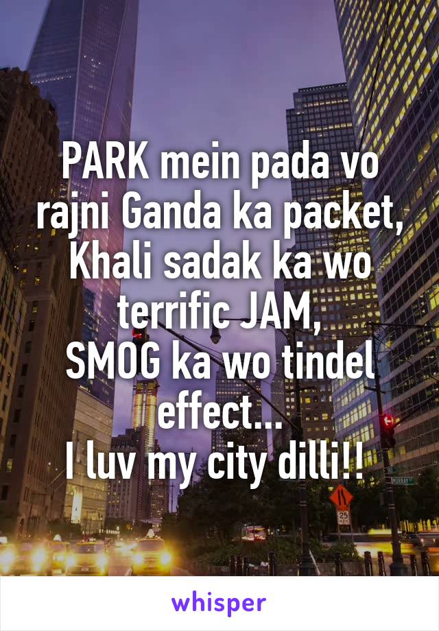 PARK mein pada vo rajni Ganda ka packet,
Khali sadak ka wo terrific JAM,
SMOG ka wo tindel effect...
I luv my city dilli!! 