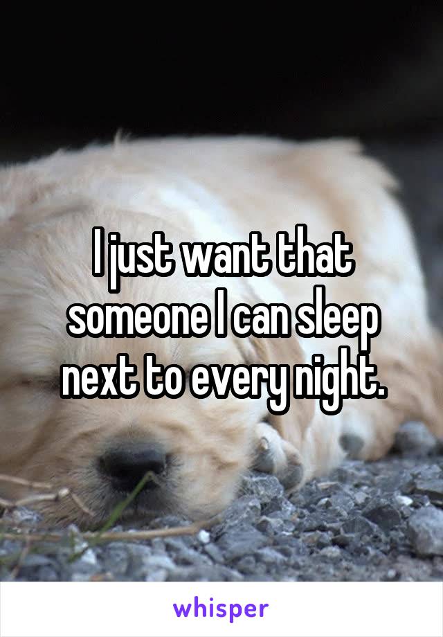 I just want that someone I can sleep next to every night.