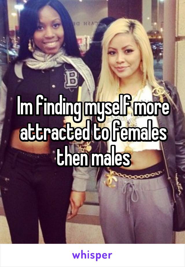 Im finding myself more attracted to females then males