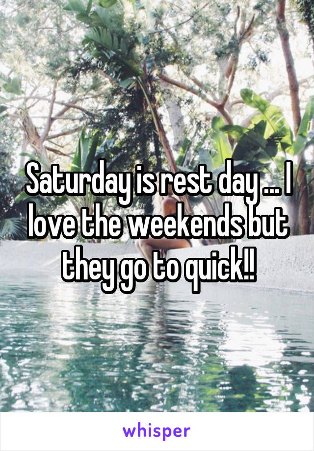 Saturday is rest day ... I love the weekends but they go to quick!!