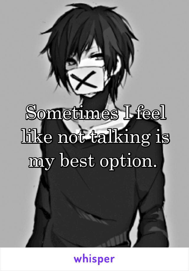 Sometimes I feel like not talking is my best option. 