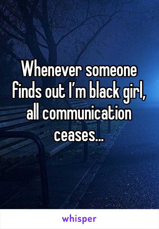 Whenever someone finds out I’m black girl, all communication ceases...