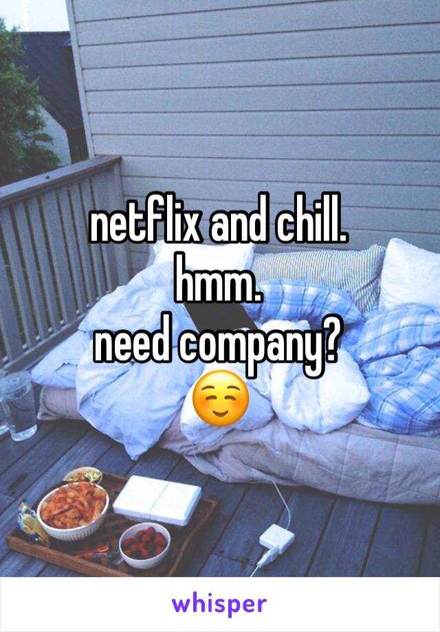 netflix and chill. 
hmm. 
need company? 
☺️