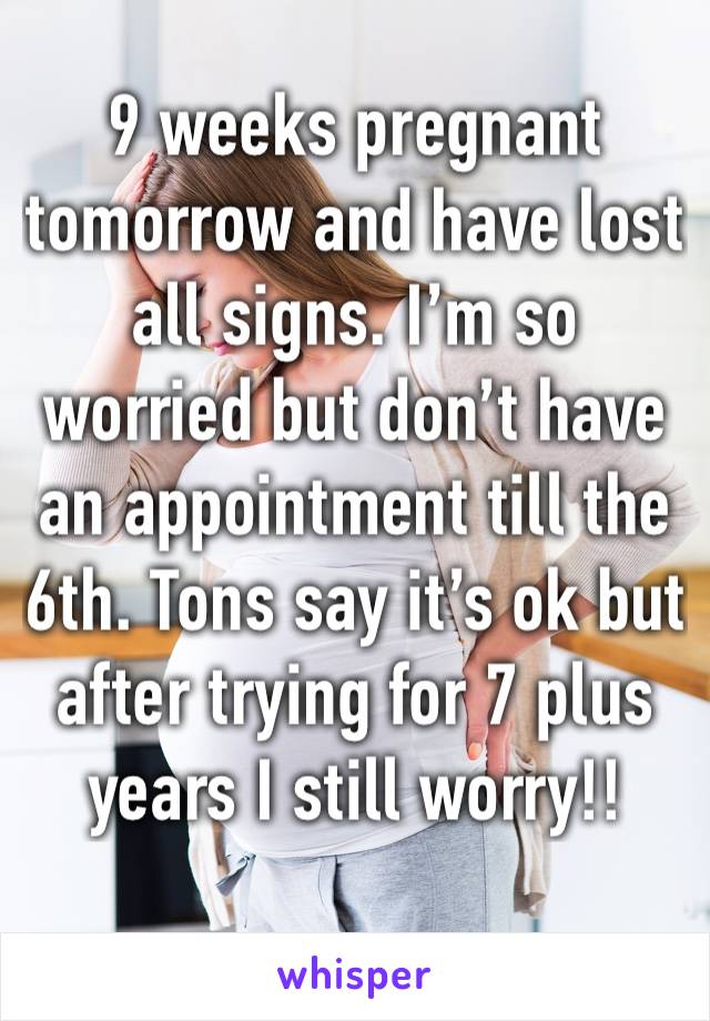 9 weeks pregnant tomorrow and have lost all signs. I’m so worried but don’t have an appointment till the 6th. Tons say it’s ok but after trying for 7 plus years I still worry!!