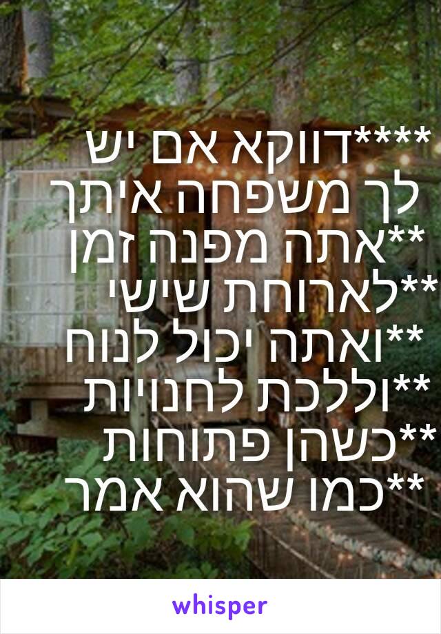 ****דווקא אם יש לך משפחה איתך **אתה מפנה זמן **לארוחת שישי **ואתה יכול לנוח **וללכת לחנויות **כשהן פתוחות **כמו שהוא אמר