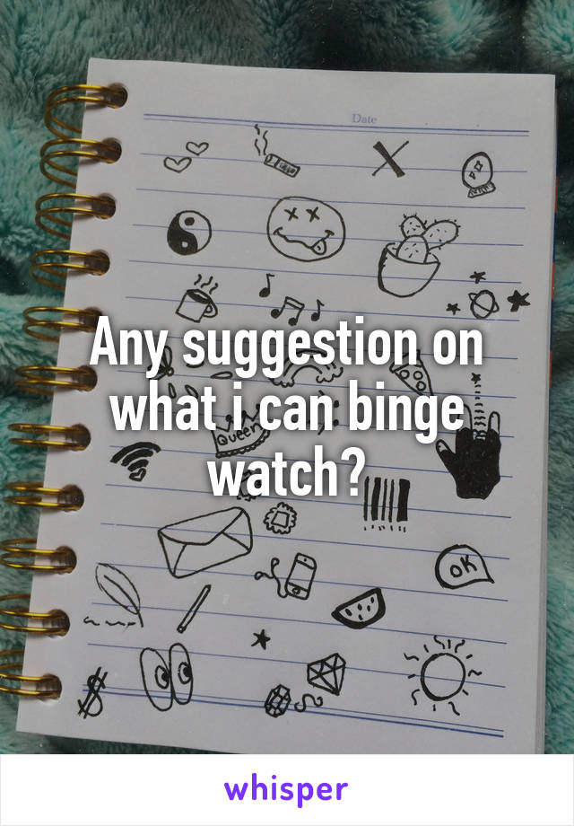 Any suggestion on what i can binge watch?