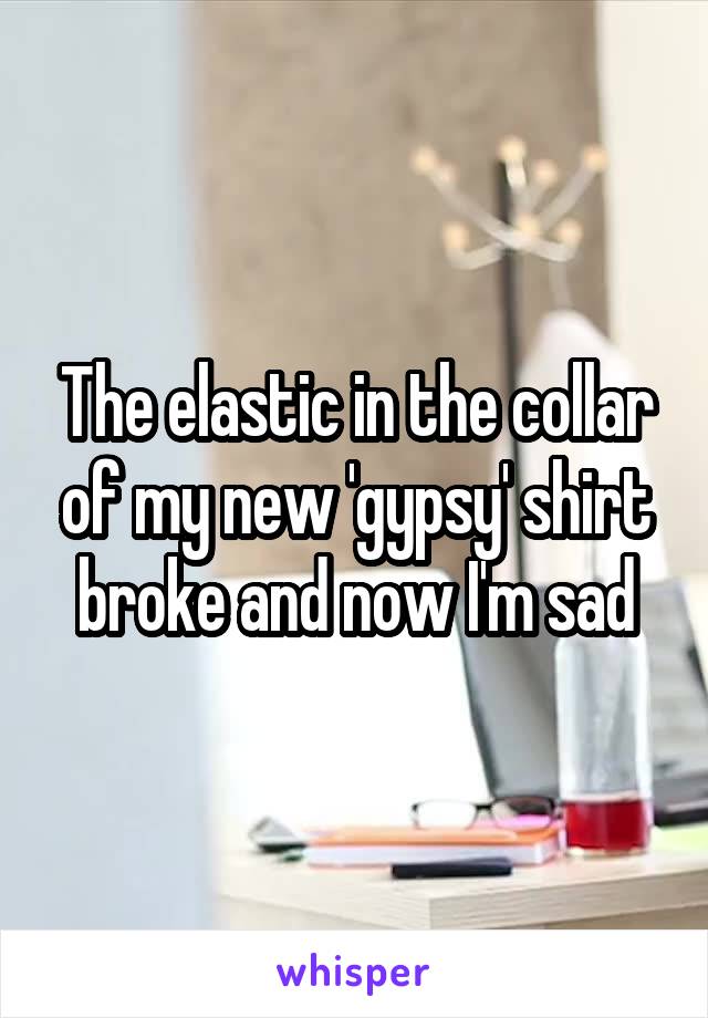 The elastic in the collar of my new 'gypsy' shirt broke and now I'm sad