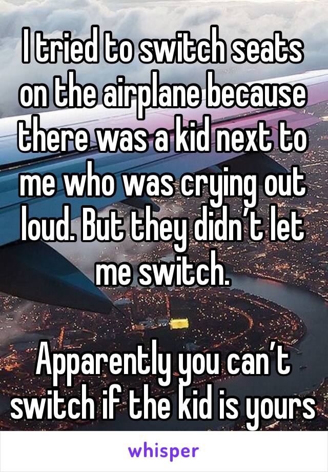 I tried to switch seats on the airplane because there was a kid next to me who was crying out loud. But they didn’t let me switch. 

Apparently you can’t switch if the kid is yours