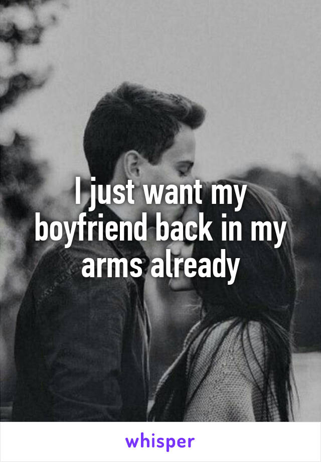 I just want my boyfriend back in my arms already