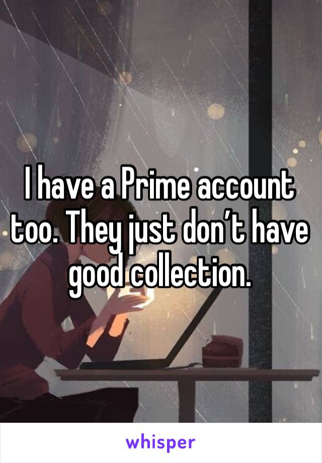 I have a Prime account too. They just don’t have good collection. 