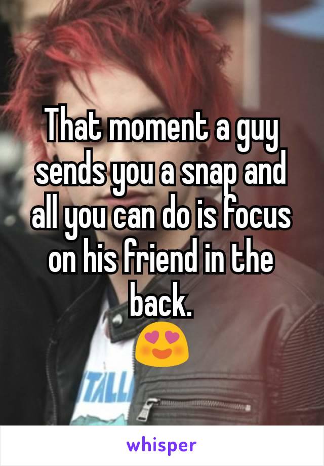 That moment a guy sends you a snap and all you can do is focus on his friend in the back.
😍