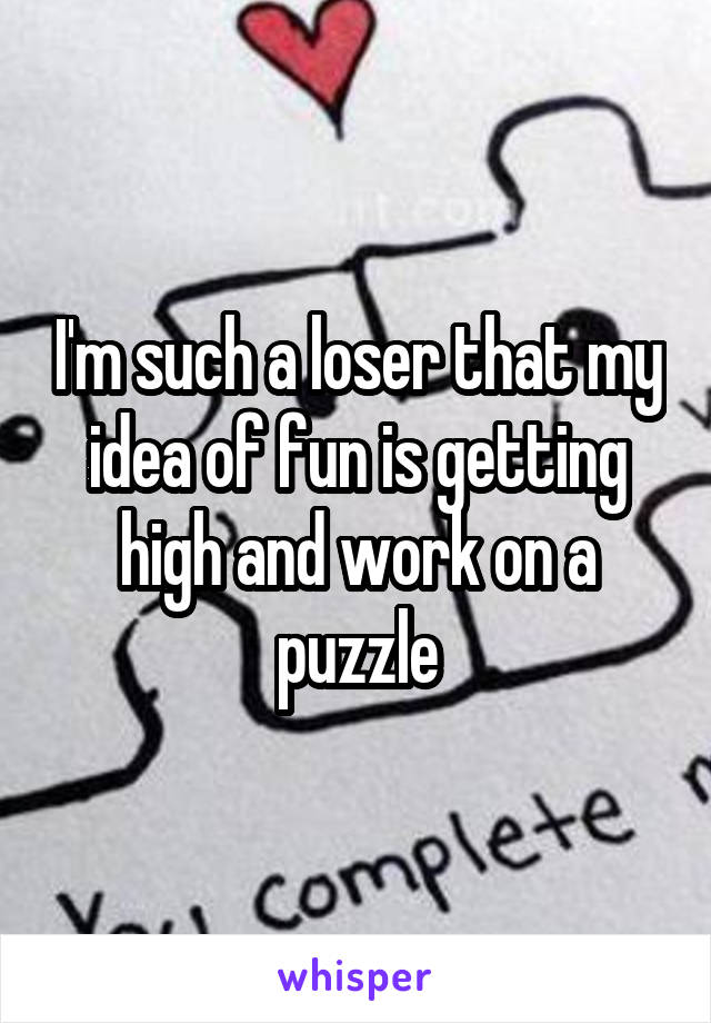 I'm such a loser that my idea of fun is getting high and work on a puzzle