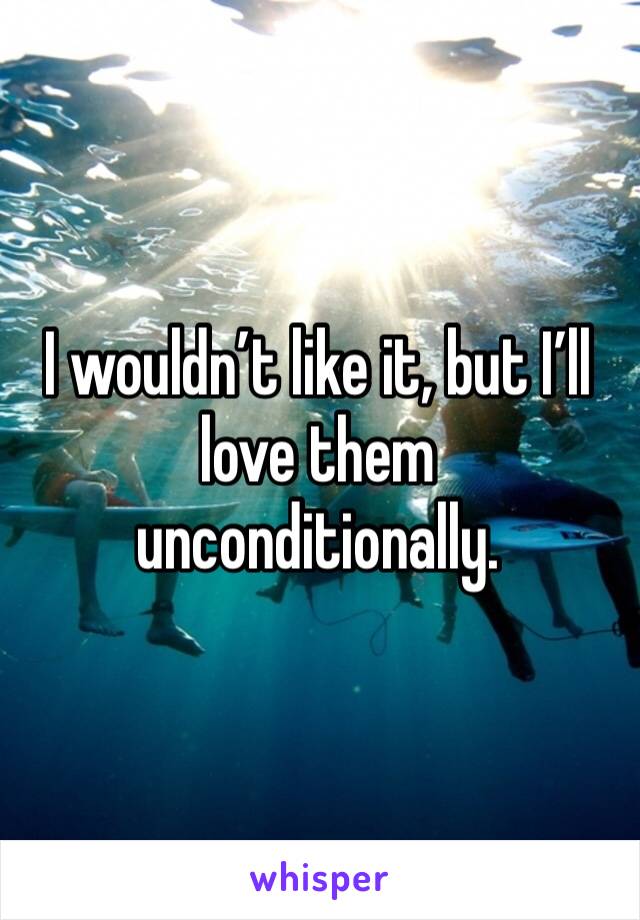 I wouldn’t like it, but I’ll love them unconditionally.