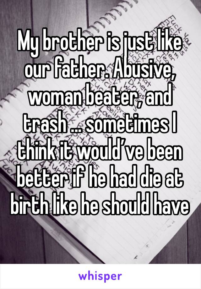 My brother is just like our father. Abusive, woman beater, and trash ... sometimes I think it would’ve been better if he had die at birth like he should have