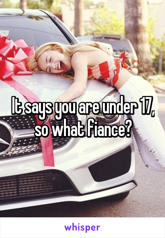 It says you are under 17, so what fiance?