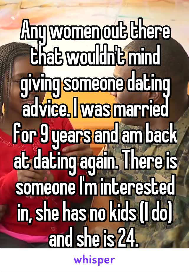 Any women out there that wouldn't mind giving someone dating advice. I was married for 9 years and am back at dating again. There is someone I'm interested in, she has no kids (I do) and she is 24. 