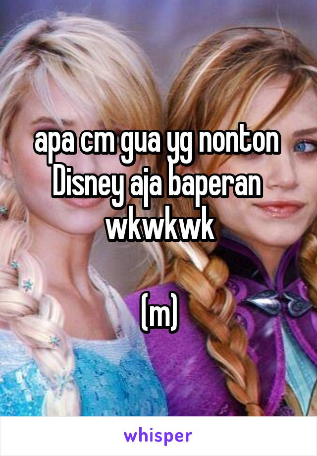 apa cm gua yg nonton  Disney aja baperan  wkwkwk

(m)