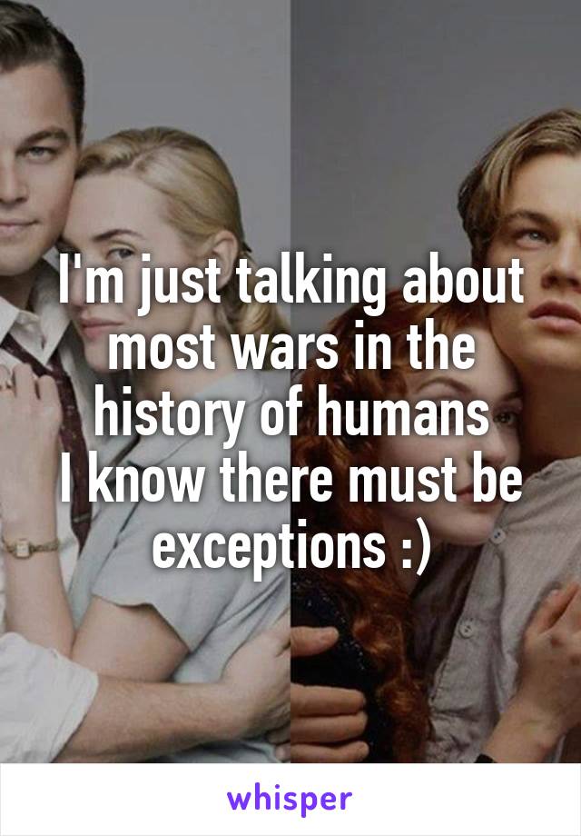 I'm just talking about most wars in the history of humans
I know there must be exceptions :)