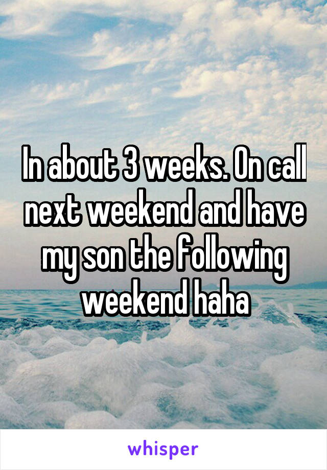 In about 3 weeks. On call next weekend and have my son the following weekend haha