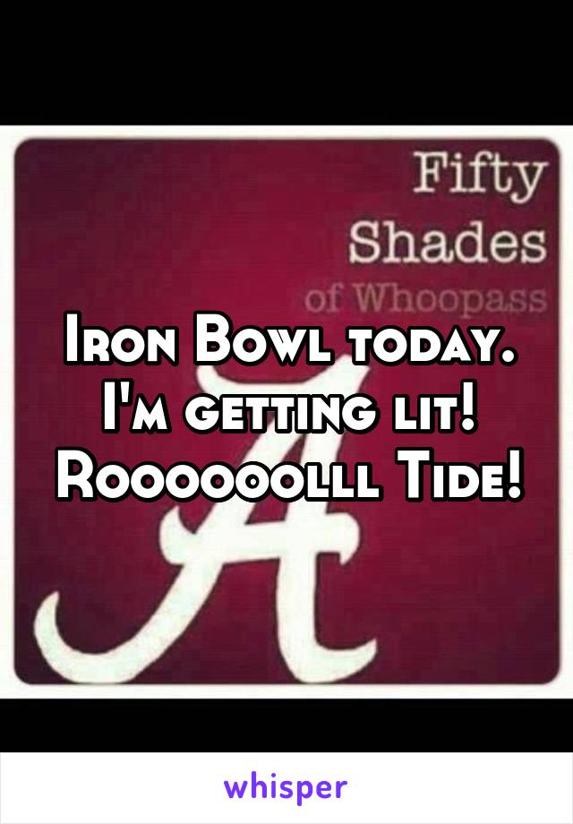 Iron Bowl today. I'm getting lit! Roooooolll Tide!