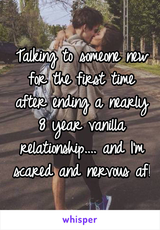 Talking to someone new for the first time after ending a nearly 8 year vanilla relationship.... and I'm scared and nervous af!