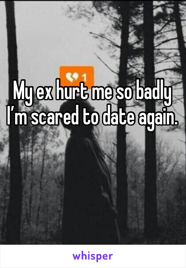 My ex hurt me so badly I’m scared to date again.