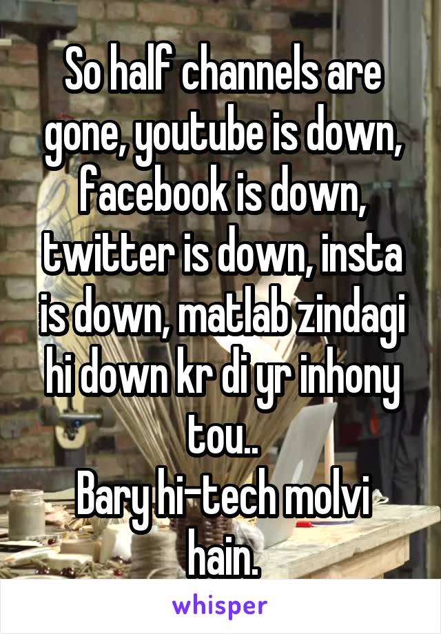 So half channels are gone, youtube is down, facebook is down, twitter is down, insta is down, matlab zindagi hi down kr di yr inhony tou..
Bary hi-tech molvi hain.