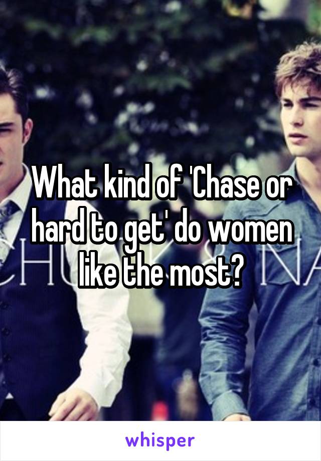 What kind of 'Chase or hard to get' do women like the most?