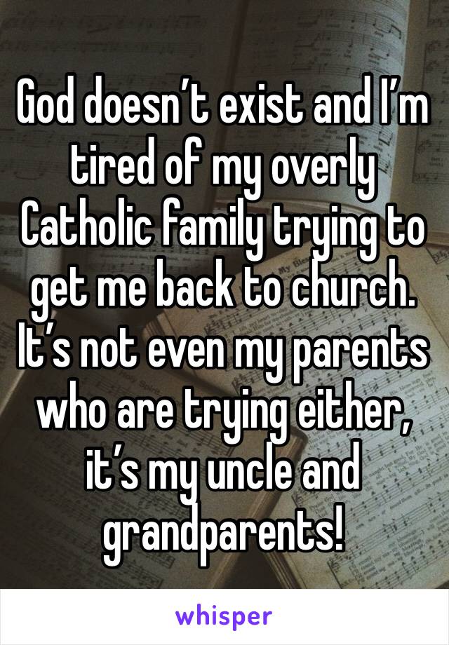 God doesn’t exist and I’m tired of my overly Catholic family trying to get me back to church. It’s not even my parents who are trying either, it’s my uncle and grandparents! 