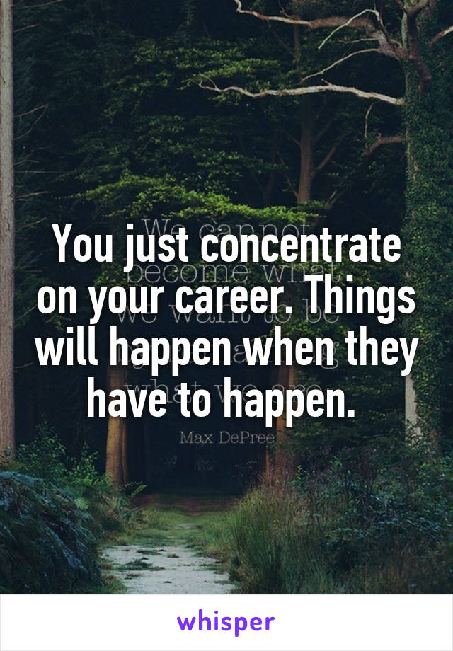 You just concentrate on your career. Things will happen when they have to happen. 