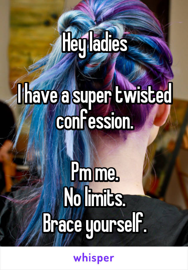 Hey ladies

I have a super twisted confession.

Pm me.
No limits.
Brace yourself.