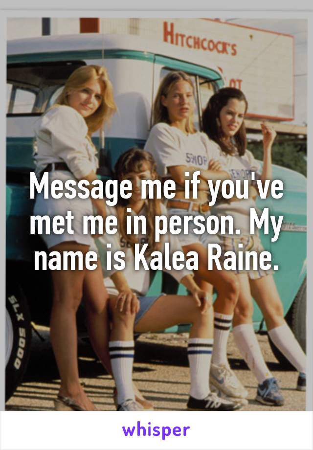 Message me if you've met me in person. My name is Kalea Raine.