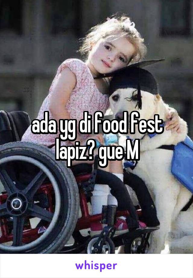 ada yg di food fest lapiz? gue M