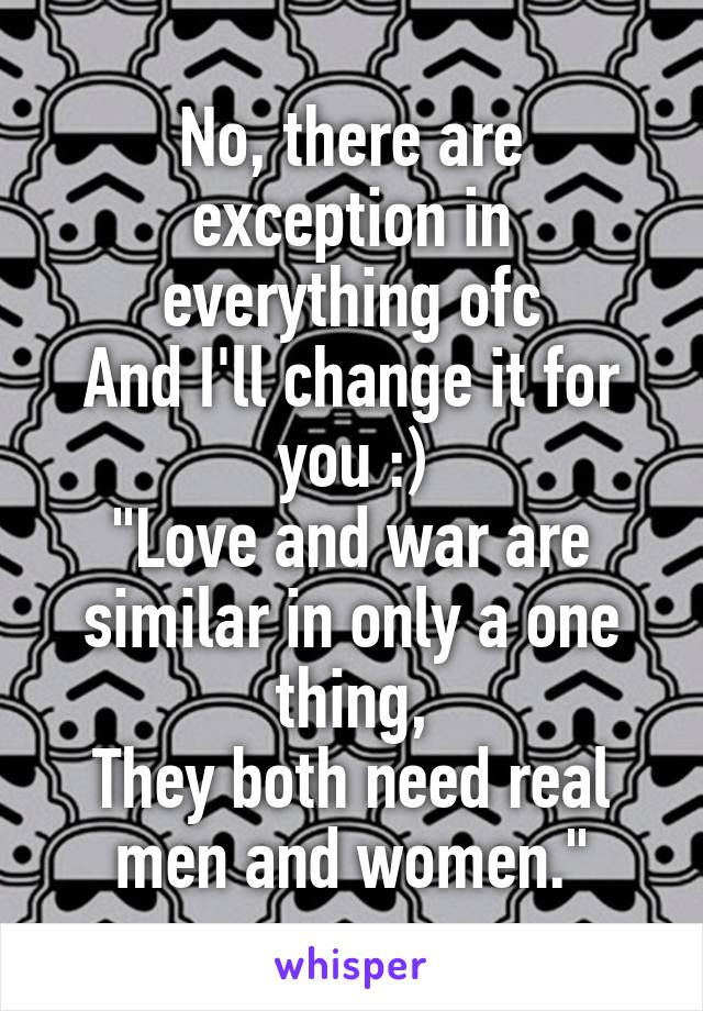 No, there are exception in everything ofc
And I'll change it for you :)
"Love and war are similar in only a one thing,
They both need real men and women."