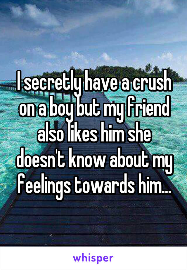 I secretly have a crush on a boy but my friend also likes him she doesn't know about my feelings towards him...