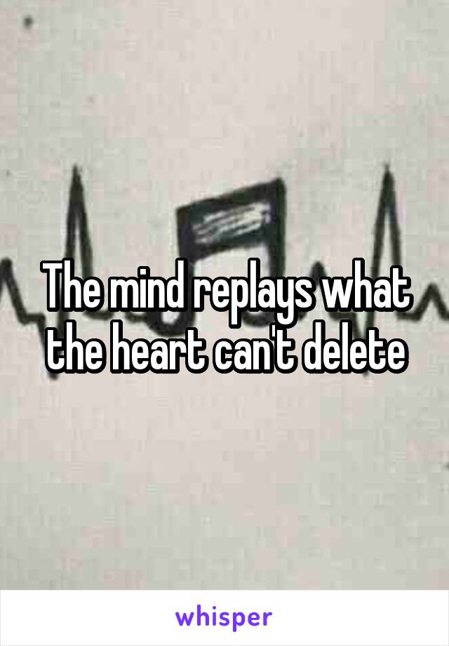 The mind replays what the heart can't delete