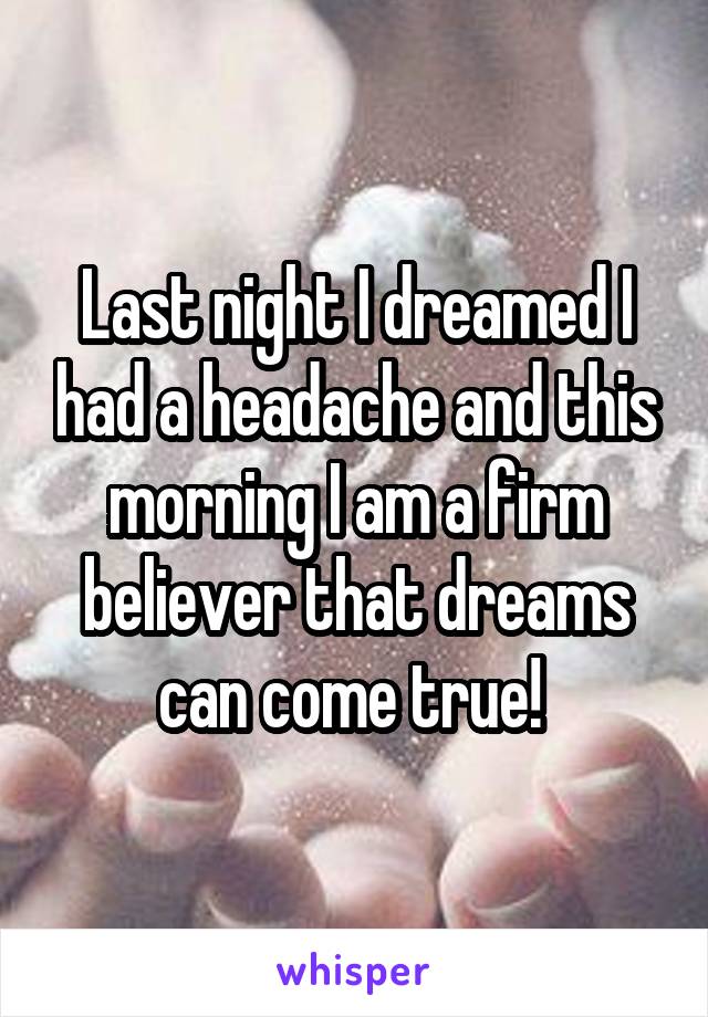 Last night I dreamed I had a headache and this morning I am a firm believer that dreams can come true! 